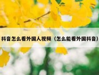 抖音怎么看外国人视频（怎么能看外国抖音）