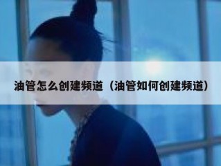 油管怎么创建频道（油管如何创建频道）