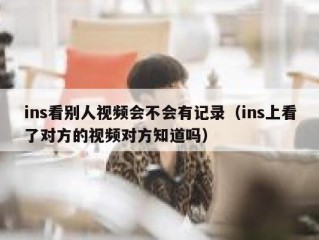 ins看别人视频会不会有记录（ins上看了对方的视频对方知道吗）