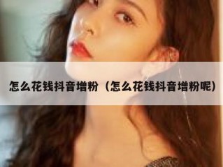 怎么花钱抖音增粉（怎么花钱抖音增粉呢）