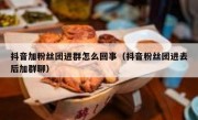 抖音加粉丝团进群怎么回事（抖音粉丝团进去后加群聊）