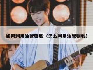 如何利用油管赚钱（怎么利用油管赚钱）