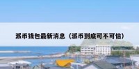 派币钱包最新消息（派币到底可不可信）