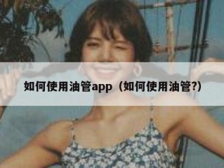 如何使用油管app（如何使用油管?）