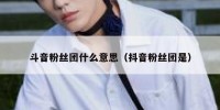斗音粉丝团什么意思（抖音粉丝团是）