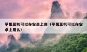 苹果耳机可以在安卓上用（苹果耳机可以在安卓上用么）