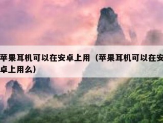 苹果耳机可以在安卓上用（苹果耳机可以在安卓上用么）