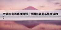 外国抖音怎么样赚钱（外国抖音怎么样赚钱的）