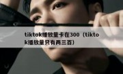 tiktok播放量卡在300（tiktok播放量只有两三百）