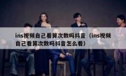 ins视频自己看算次数吗抖音（ins视频自己看算次数吗抖音怎么看）