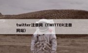 twitter注册网（TWITTER注册网站）