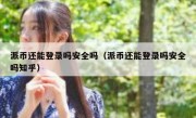 派币还能登录吗安全吗（派币还能登录吗安全吗知乎）
