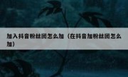加入抖音粉丝团怎么加（在抖音加粉丝团怎么加）