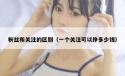 粉丝和关注的区别（一个关注可以挣多少钱）