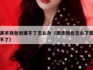 派币钱包创建不了怎么办（派币钱包怎么下载不了）