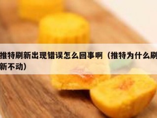 推特刷新出现错误怎么回事啊（推特为什么刷新不动）
