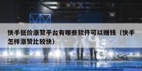 快手低价涨赞平台有哪些软件可以赚钱（快手怎样涨赞比较快）