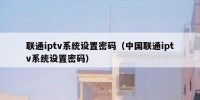 联通iptv系统设置密码（中国联通iptv系统设置密码）