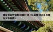 抖音怎么才能加粉丝灯牌（抖音如何点亮灯牌加入粉丝团）
