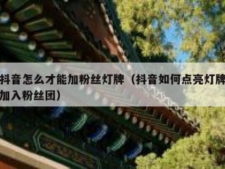 抖音怎么才能加粉丝灯牌（抖音如何点亮灯牌加入粉丝团）