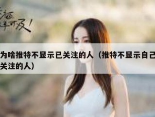 为啥推特不显示已关注的人（推特不显示自己关注的人）
