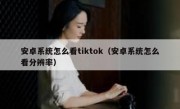 安卓系统怎么看tiktok（安卓系统怎么看分辨率）