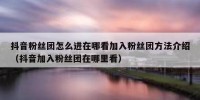 抖音粉丝团怎么进在哪看加入粉丝团方法介绍（抖音加入粉丝团在哪里看）