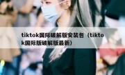 tiktok国际破解版安装包（tiktok国际版破解版最新）