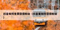 抖音如何免费获得粉丝（抖音里如何获得粉丝）