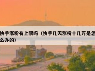快手涨粉有上限吗（快手几天涨粉十几万是怎么办的）
