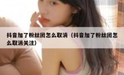 抖音加了粉丝团怎么取消（抖音加了粉丝团怎么取消关注）
