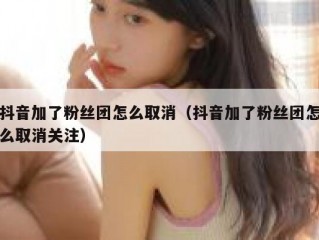 抖音加了粉丝团怎么取消（抖音加了粉丝团怎么取消关注）