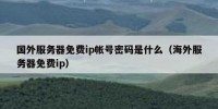 国外服务器免费ip帐号密码是什么（海外服务器免费ip）