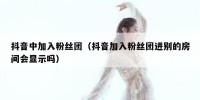 抖音中加入粉丝团（抖音加入粉丝团进别的房间会显示吗）