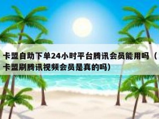 卡盟自助下单24小时平台腾讯会员能用吗（卡盟刷腾讯视频会员是真的吗）