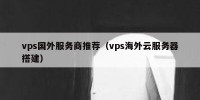 vps国外服务商推荐（vps海外云服务器搭建）