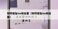 如何增加ins粉丝量（如何增加ins粉丝量）