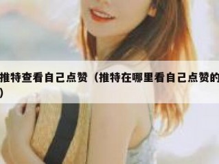 推特查看自己点赞（推特在哪里看自己点赞的）