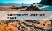 联通iptv需要拨号吗（联通iptv需要什么设备）