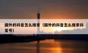 国外的抖音怎么搜索（国外的抖音怎么搜索抖音号）