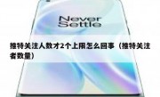 推特关注人数才2个上限怎么回事（推特关注者数量）