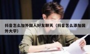 抖音怎么加外国人好友聊天（抖音怎么添加国外大学）