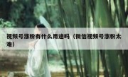视频号涨粉有什么用途吗（微信视频号涨粉太难）