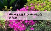 tiktok怎么开店（tiktok小店怎么卖货）