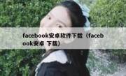 facebook安卓软件下载（facebook安卓 下载）
