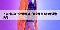 抖音粉丝如何挣钱最快（抖音粉丝如何挣钱最快呢）