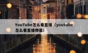 YouTube怎么看直播（youtube怎么看直播弹幕）