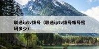 联通iptv拨号（联通iptv拨号帐号密码多少）