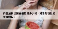 抖音加粉丝团主播能赚多少钱（抖音加粉丝团有钱赚吗）