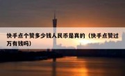 快手点个赞多少钱人民币是真的（快手点赞过万有钱吗）